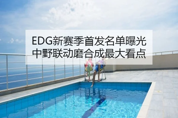 EDG新赛季首发名单曝光 中野联动磨合成最大看点