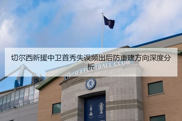 切尔西新援中卫首秀失误频出后防重建方向深度分析