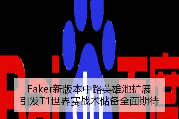Faker新版本中路英雄池扩展引发T1世界赛战术储备全面期待
