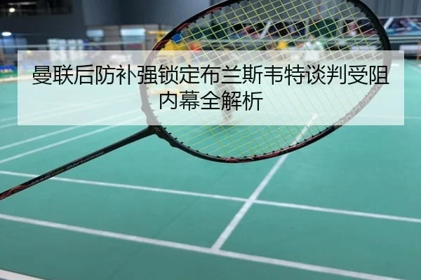曼联后防补强锁定布兰斯韦特谈判受阻内幕全解析