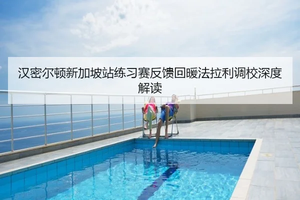 汉密尔顿新加坡站练习赛反馈回暖法拉利调校深度解读